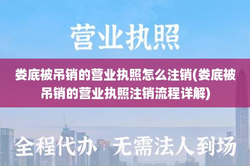 娄底被吊销的营业执照怎么注销(娄底被吊销的营业执照注销流程详解)