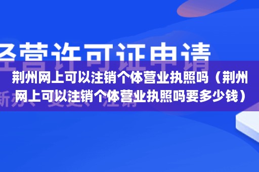 荆州网上可以注销个体营业执照吗（荆州网上可以注销个体营业执照吗要多少钱）