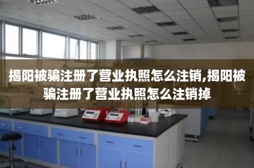 揭阳被骗注册了营业执照怎么注销,揭阳被骗注册了营业执照怎么注销掉