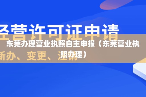 东莞办理营业执照自主申报（东莞营业执照办理）