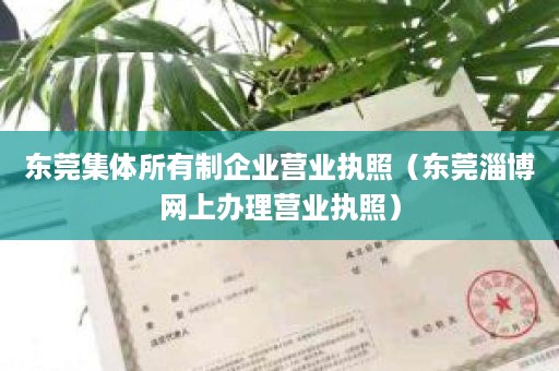 东莞集体所有制企业营业执照（东莞淄博网上办理营业执照）