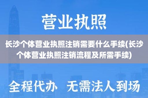 长沙个体营业执照注销需要什么手续(长沙个体营业执照注销流程及所需手续)