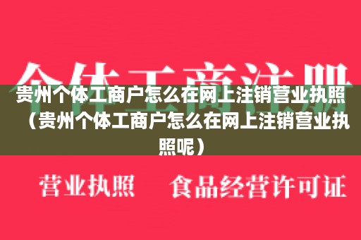 贵州个体工商户怎么在网上注销营业执照（贵州个体工商户怎么在网上注销营业执照呢）