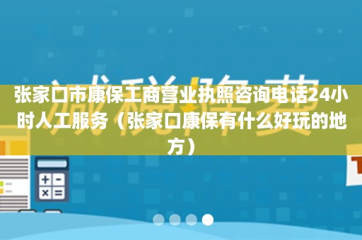 张家口市康保工商营业执照咨询电话24小时人工服务（张家口康保有什么好玩的地方）