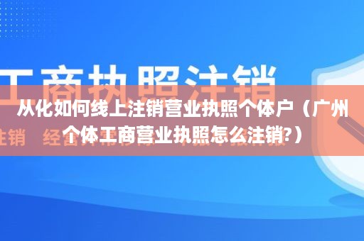 从化如何线上注销营业执照个体户（广州个体工商营业执照怎么注销?）