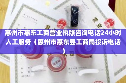 惠州市惠东工商营业执照咨询电话24小时人工服务（惠州市惠东县工商局投诉电话）