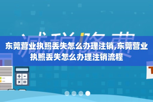 东莞营业执照丢失怎么办理注销,东莞营业执照丢失怎么办理注销流程