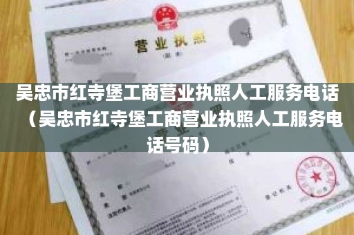 吴忠市红寺堡工商营业执照人工服务电话（吴忠市红寺堡工商营业执照人工服务电话号码）