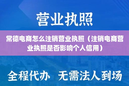 常德电商怎么注销营业执照（注销电商营业执照是否影响个人信用）