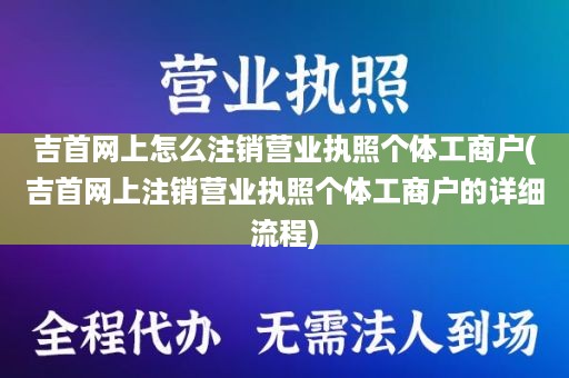 吉首网上怎么注销营业执照个体工商户(吉首网上注销营业执照个体工商户的详细流程)