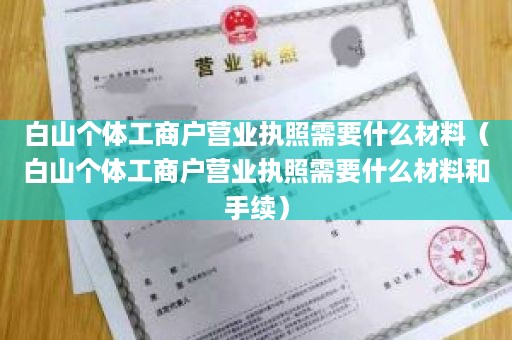 白山个体工商户营业执照需要什么材料（白山个体工商户营业执照需要什么材料和手续）