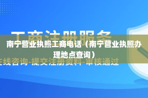 南宁营业执照工商电话（南宁营业执照办理地点查询）