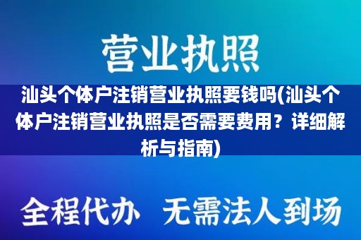 汕头个体户注销营业执照要钱吗(汕头个体户注销营业执照是否需要费用？详细解析与指南)