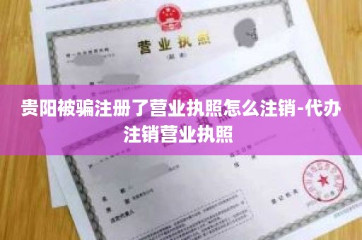 贵阳被骗注册了营业执照怎么注销-代办注销营业执照 