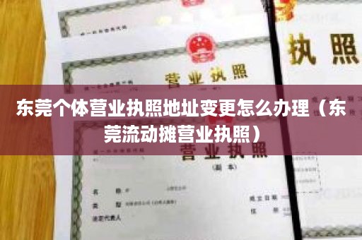 东莞个体营业执照地址变更怎么办理（东莞流动摊营业执照）