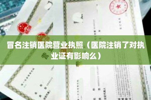 冒名注销医院营业执照（医院注销了对执业证有影响么）