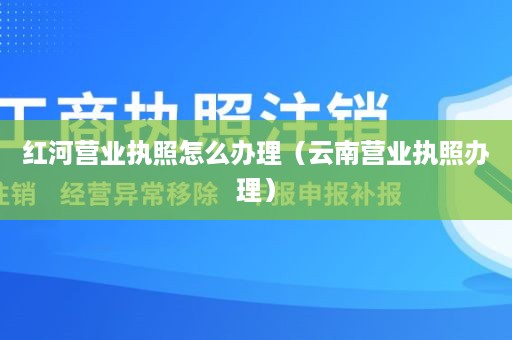 红河营业执照怎么办理（云南营业执照办理）