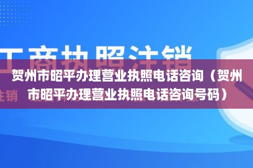 贺州市昭平办理营业执照电话咨询（贺州市昭平办理营业执照电话咨询号码）