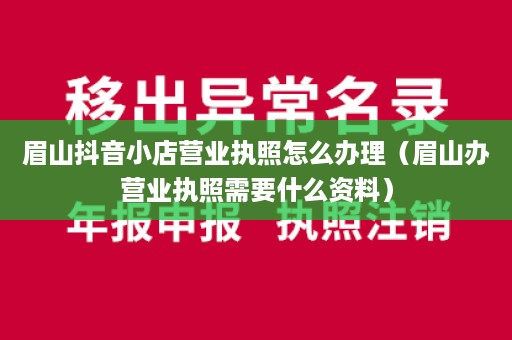 眉山抖音小店营业执照怎么办理（眉山办营业执照需要什么资料）