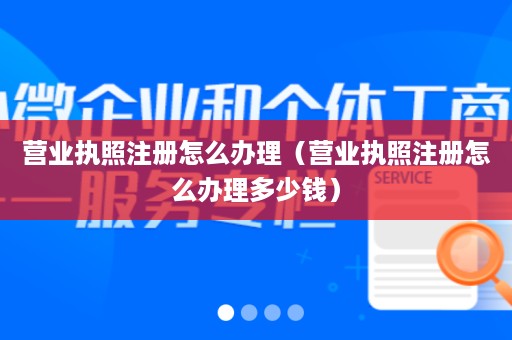 营业执照注册怎么办理（营业执照注册怎么办理多少钱）