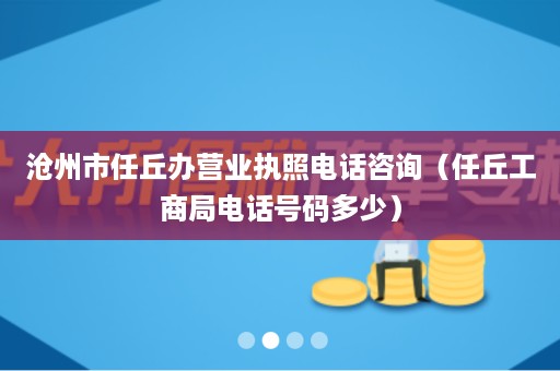 沧州市任丘办营业执照电话咨询（任丘工商局电话号码多少）