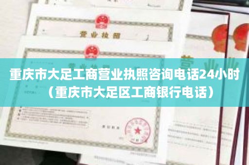 重庆市大足工商营业执照咨询电话24小时（重庆市大足区工商银行电话）