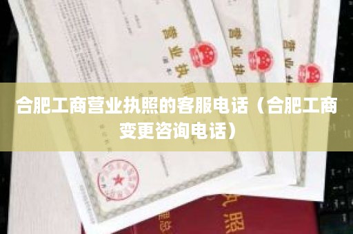 合肥工商营业执照的客服电话（合肥工商变更咨询电话）