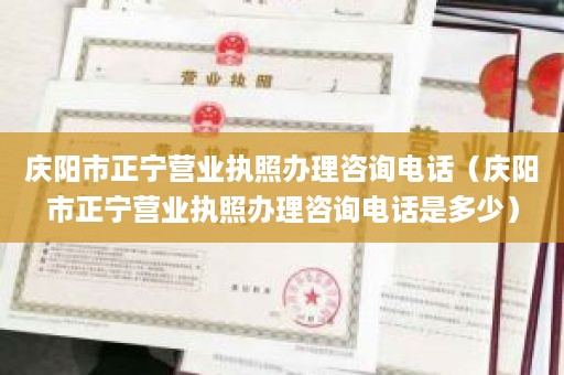 庆阳市正宁营业执照办理咨询电话（庆阳市正宁营业执照办理咨询电话是多少）