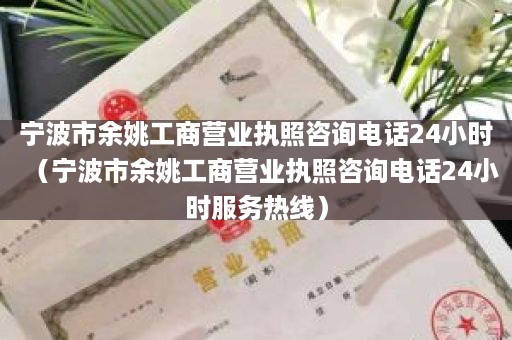 宁波市余姚工商营业执照咨询电话24小时（宁波市余姚工商营业执照咨询电话24小时服务热线）