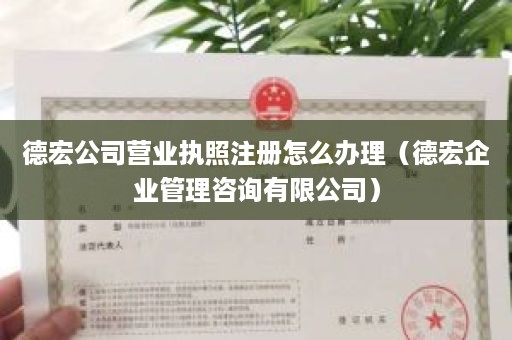 德宏公司营业执照注册怎么办理（德宏企业管理咨询有限公司）