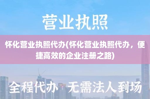 怀化营业执照代办(怀化营业执照代办，便捷高效的企业注册之路)