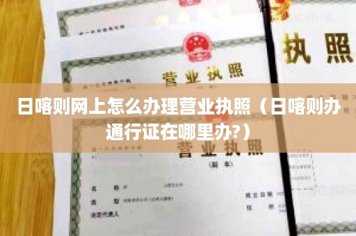 日喀则网上怎么办理营业执照（日喀则办通行证在哪里办?）