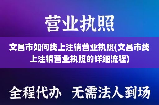 文昌市如何线上注销营业执照(文昌市线上注销营业执照的详细流程)