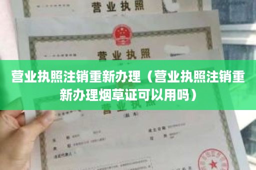 营业执照注销重新办理（营业执照注销重新办理烟草证可以用吗）