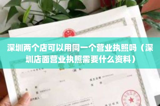 深圳两个店可以用同一个营业执照吗（深圳店面营业执照需要什么资料）