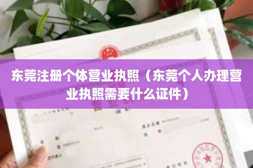 东莞注册个体营业执照（东莞个人办理营业执照需要什么证件）