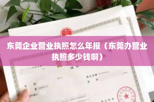 东莞企业营业执照怎么年报（东莞办营业执照多少钱啊）