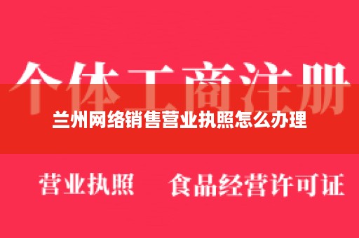 兰州网络销售营业执照怎么办理