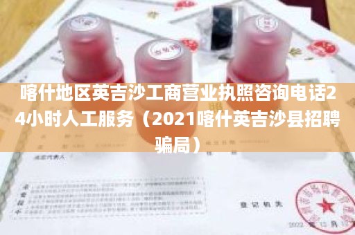 喀什地区英吉沙工商营业执照咨询电话24小时人工服务（2021喀什英吉沙县招聘骗局）