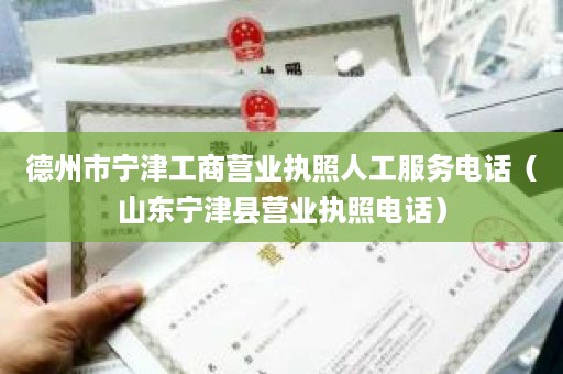 德州市宁津工商营业执照人工服务电话（山东宁津县营业执照电话）