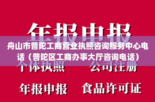 舟山市普陀工商营业执照咨询服务中心电话（普陀区工商办事大厅咨询电话）