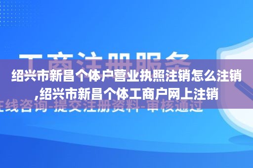 绍兴市新昌个体户营业执照注销怎么注销,绍兴市新昌个体工商户网上注销