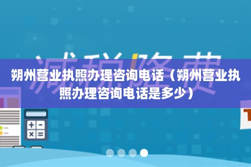 朔州营业执照办理咨询电话（朔州营业执照办理咨询电话是多少）