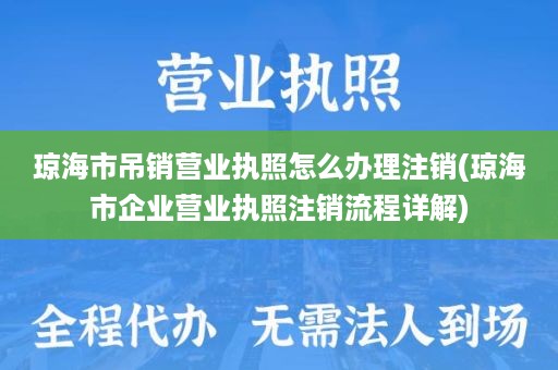 琼海市吊销营业执照怎么办理注销(琼海市企业营业执照注销流程详解)