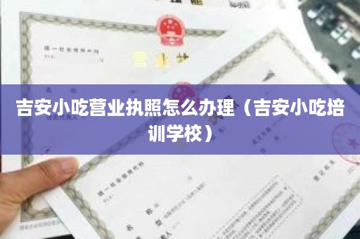 吉安小吃营业执照怎么办理（吉安小吃培训学校）