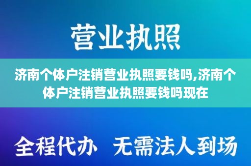 济南个体户注销营业执照要钱吗,济南个体户注销营业执照要钱吗现在