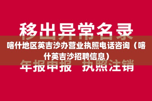 喀什地区英吉沙办营业执照电话咨询（喀什英吉沙招聘信息）