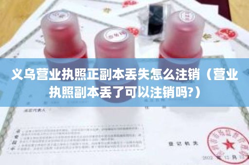 义乌营业执照正副本丢失怎么注销（营业执照副本丢了可以注销吗?）