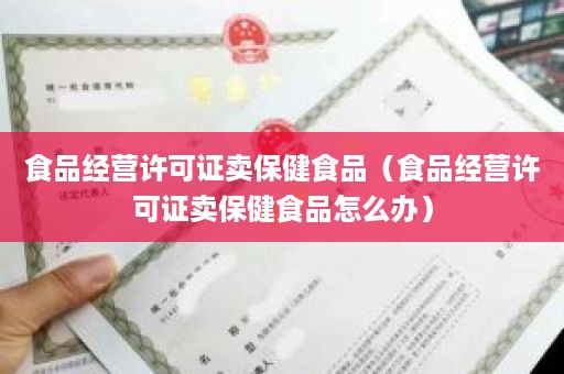 食品经营许可证卖保健食品（食品经营许可证卖保健食品怎么办）