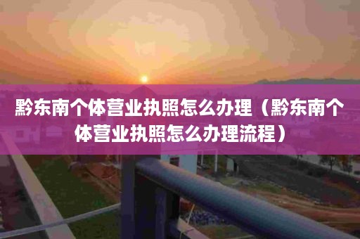 黔东南个体营业执照怎么办理（黔东南个体营业执照怎么办理流程）